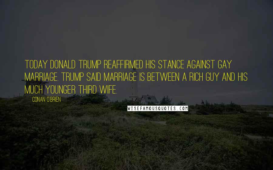 Conan O'Brien Quotes: Today Donald Trump reaffirmed his stance against gay marriage. Trump said marriage is between a rich guy and his much younger third wife.