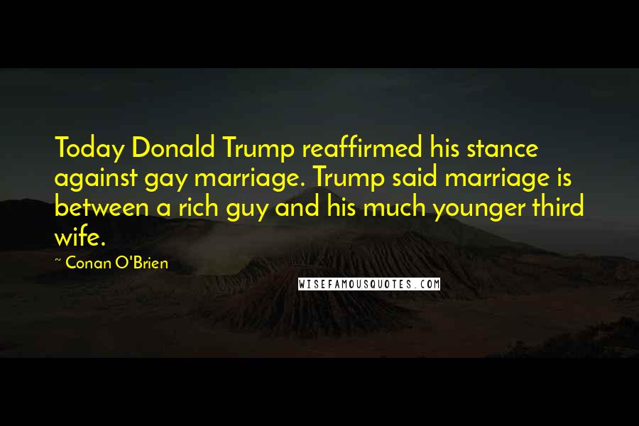 Conan O'Brien Quotes: Today Donald Trump reaffirmed his stance against gay marriage. Trump said marriage is between a rich guy and his much younger third wife.