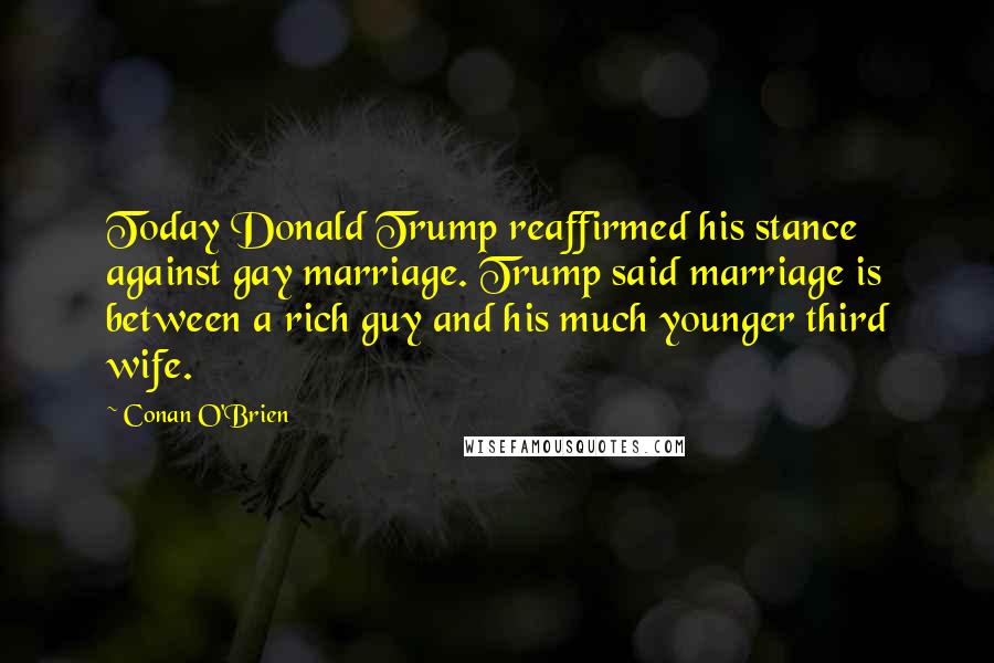 Conan O'Brien Quotes: Today Donald Trump reaffirmed his stance against gay marriage. Trump said marriage is between a rich guy and his much younger third wife.