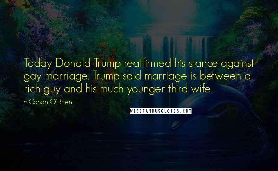 Conan O'Brien Quotes: Today Donald Trump reaffirmed his stance against gay marriage. Trump said marriage is between a rich guy and his much younger third wife.