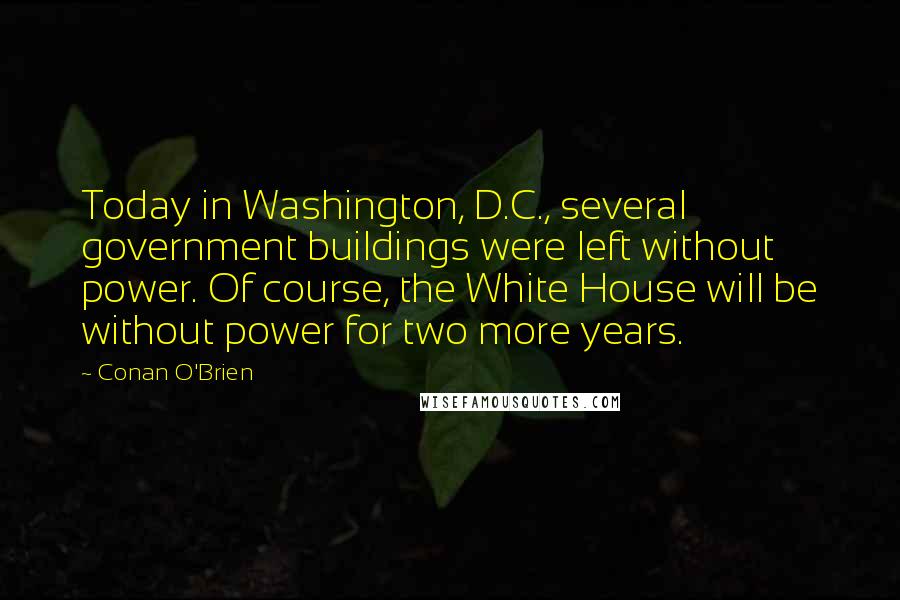 Conan O'Brien Quotes: Today in Washington, D.C., several government buildings were left without power. Of course, the White House will be without power for two more years.