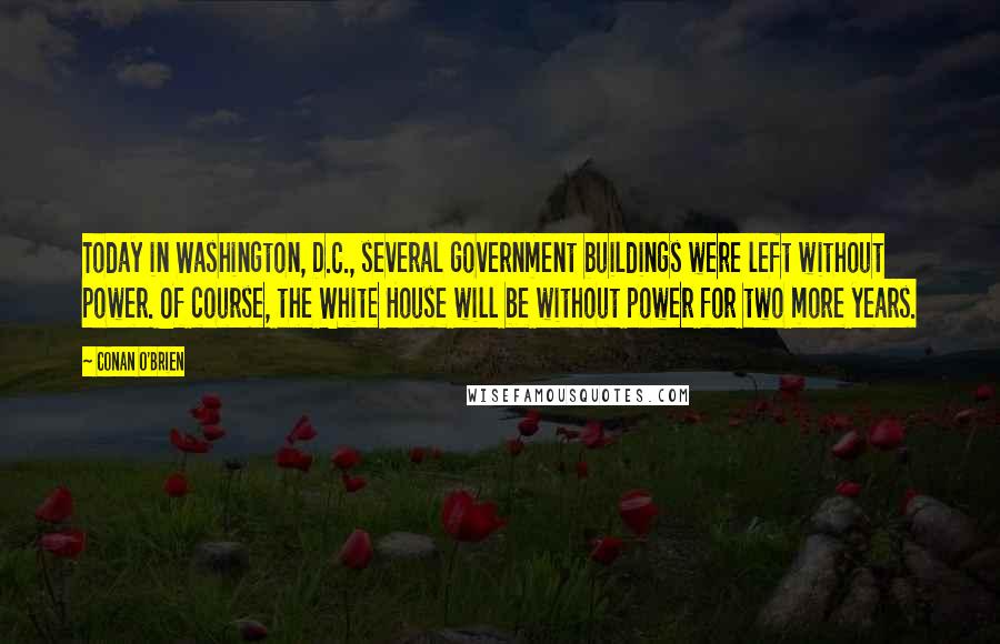 Conan O'Brien Quotes: Today in Washington, D.C., several government buildings were left without power. Of course, the White House will be without power for two more years.
