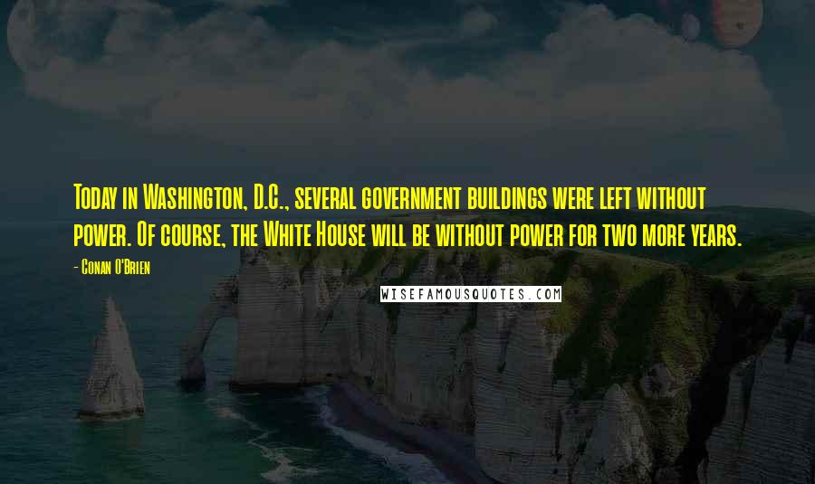 Conan O'Brien Quotes: Today in Washington, D.C., several government buildings were left without power. Of course, the White House will be without power for two more years.