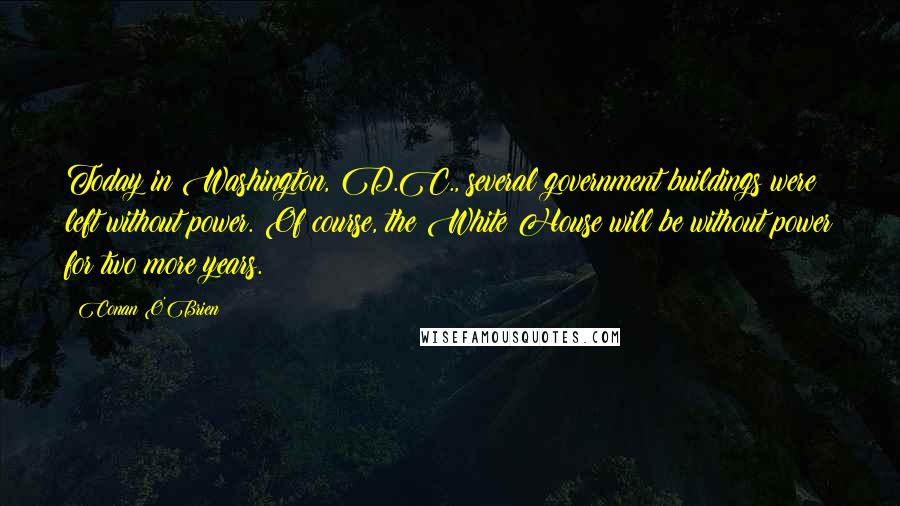 Conan O'Brien Quotes: Today in Washington, D.C., several government buildings were left without power. Of course, the White House will be without power for two more years.