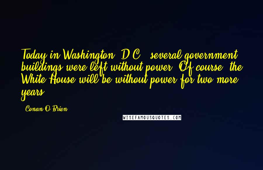 Conan O'Brien Quotes: Today in Washington, D.C., several government buildings were left without power. Of course, the White House will be without power for two more years.