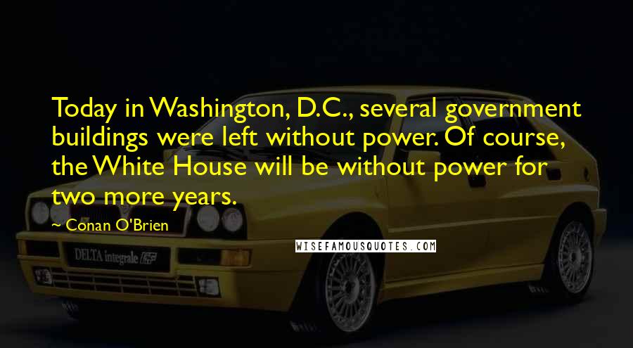 Conan O'Brien Quotes: Today in Washington, D.C., several government buildings were left without power. Of course, the White House will be without power for two more years.