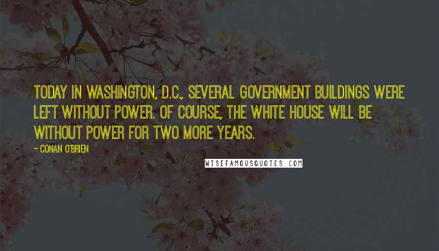 Conan O'Brien Quotes: Today in Washington, D.C., several government buildings were left without power. Of course, the White House will be without power for two more years.