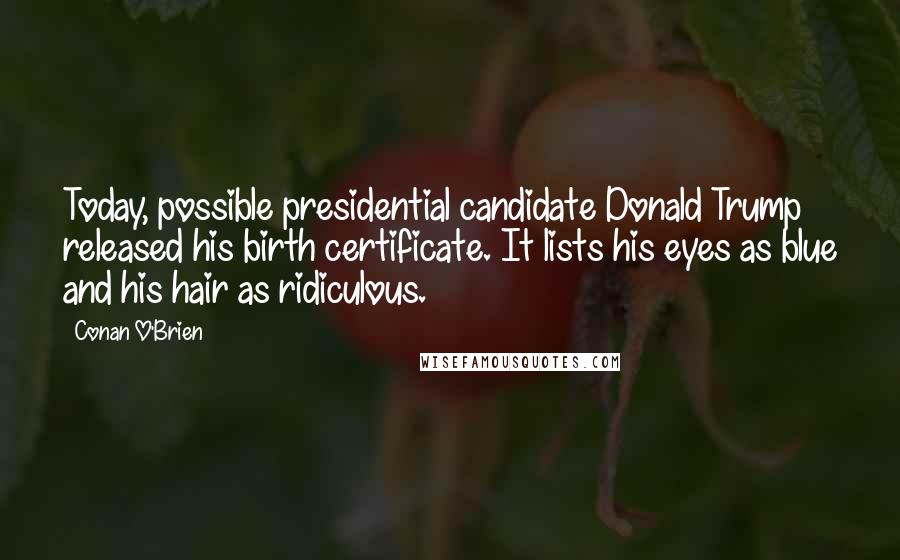 Conan O'Brien Quotes: Today, possible presidential candidate Donald Trump released his birth certificate. It lists his eyes as blue and his hair as ridiculous.