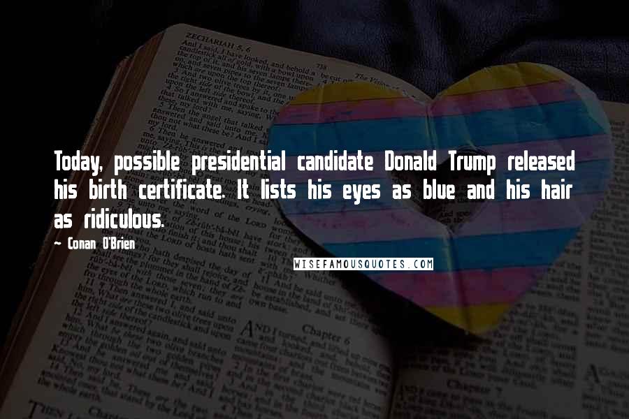 Conan O'Brien Quotes: Today, possible presidential candidate Donald Trump released his birth certificate. It lists his eyes as blue and his hair as ridiculous.