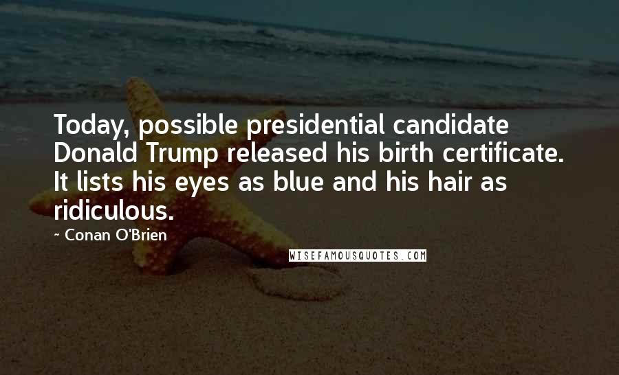 Conan O'Brien Quotes: Today, possible presidential candidate Donald Trump released his birth certificate. It lists his eyes as blue and his hair as ridiculous.