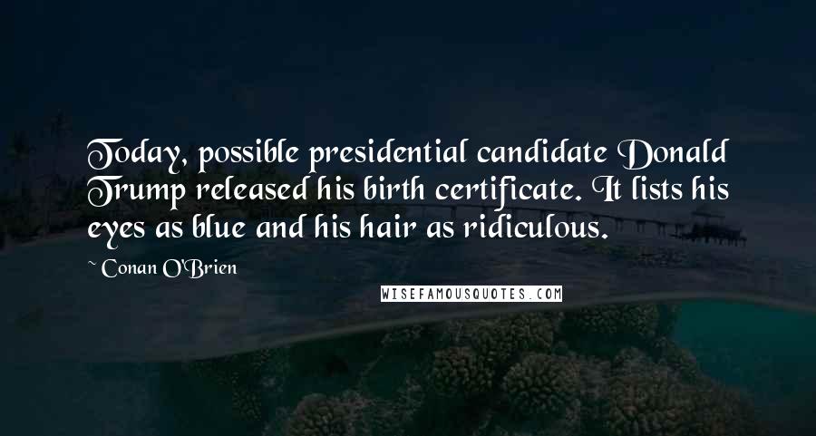 Conan O'Brien Quotes: Today, possible presidential candidate Donald Trump released his birth certificate. It lists his eyes as blue and his hair as ridiculous.