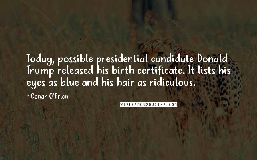 Conan O'Brien Quotes: Today, possible presidential candidate Donald Trump released his birth certificate. It lists his eyes as blue and his hair as ridiculous.