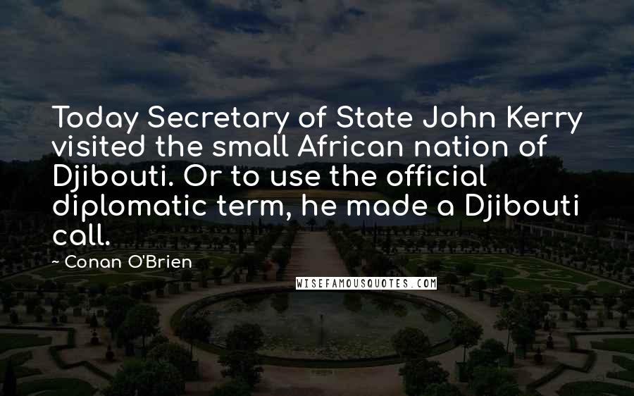 Conan O'Brien Quotes: Today Secretary of State John Kerry visited the small African nation of Djibouti. Or to use the official diplomatic term, he made a Djibouti call.