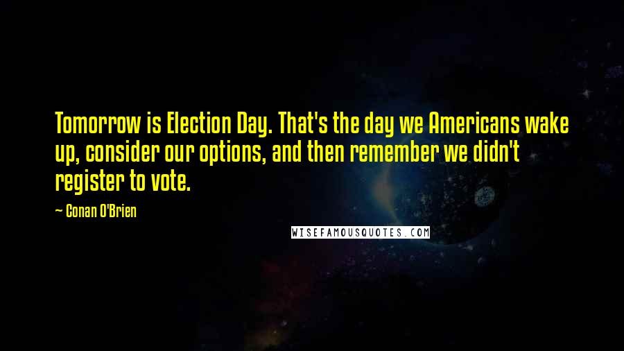 Conan O'Brien Quotes: Tomorrow is Election Day. That's the day we Americans wake up, consider our options, and then remember we didn't register to vote.