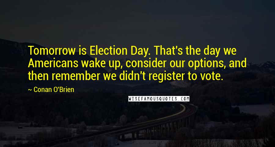 Conan O'Brien Quotes: Tomorrow is Election Day. That's the day we Americans wake up, consider our options, and then remember we didn't register to vote.