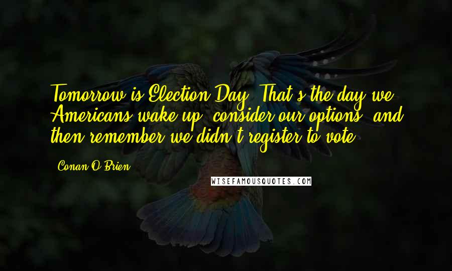 Conan O'Brien Quotes: Tomorrow is Election Day. That's the day we Americans wake up, consider our options, and then remember we didn't register to vote.