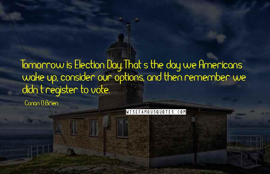 Conan O'Brien Quotes: Tomorrow is Election Day. That's the day we Americans wake up, consider our options, and then remember we didn't register to vote.