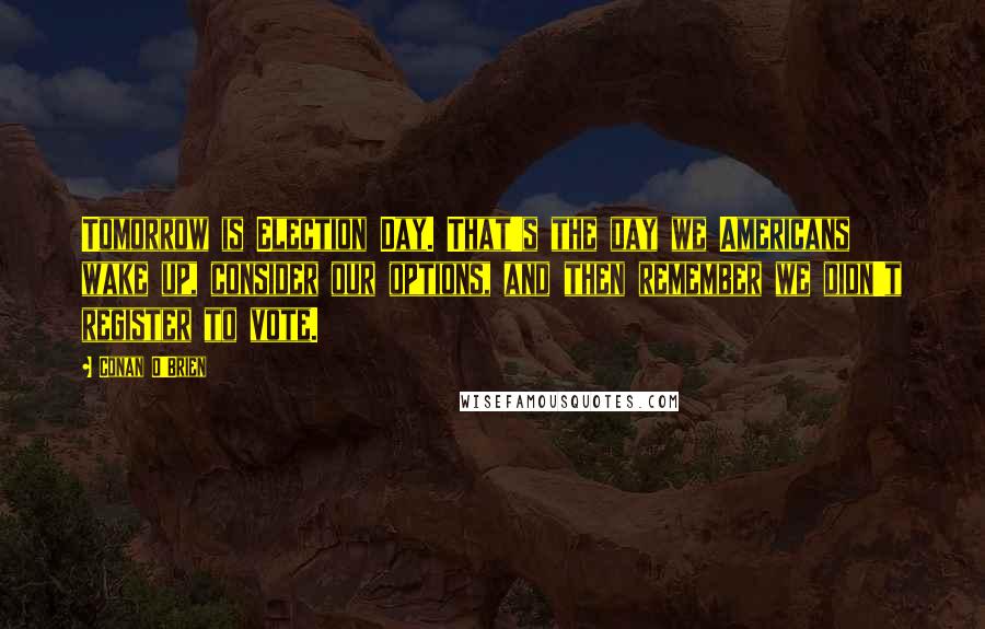 Conan O'Brien Quotes: Tomorrow is Election Day. That's the day we Americans wake up, consider our options, and then remember we didn't register to vote.