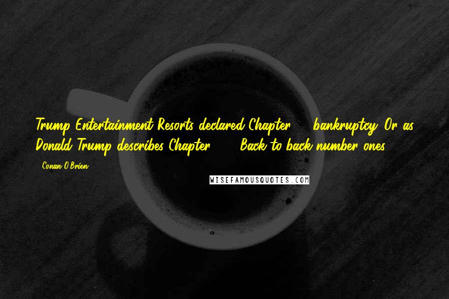 Conan O'Brien Quotes: Trump Entertainment Resorts declared Chapter 11 bankruptcy. Or as Donald Trump describes Chapter 11, "Back-to-back number ones!"