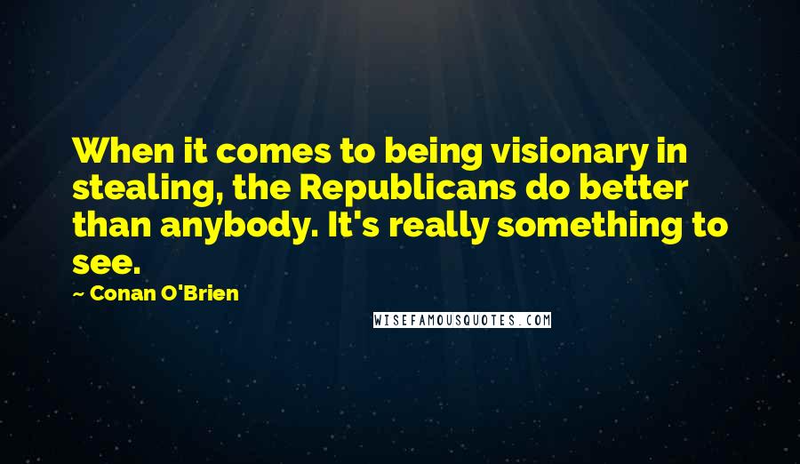 Conan O'Brien Quotes: When it comes to being visionary in stealing, the Republicans do better than anybody. It's really something to see.