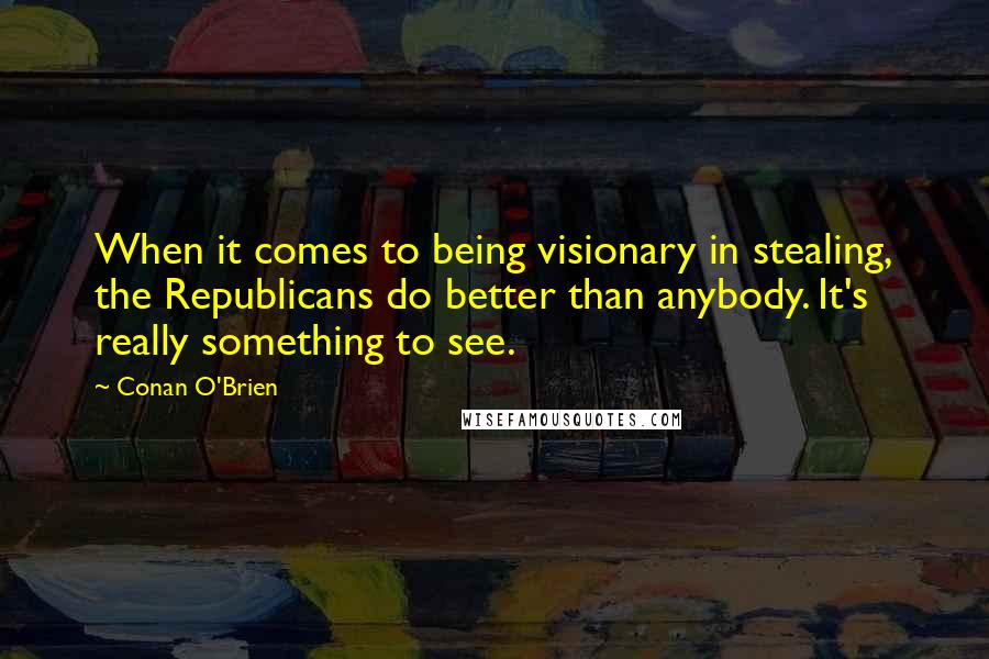 Conan O'Brien Quotes: When it comes to being visionary in stealing, the Republicans do better than anybody. It's really something to see.