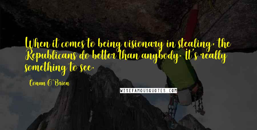 Conan O'Brien Quotes: When it comes to being visionary in stealing, the Republicans do better than anybody. It's really something to see.