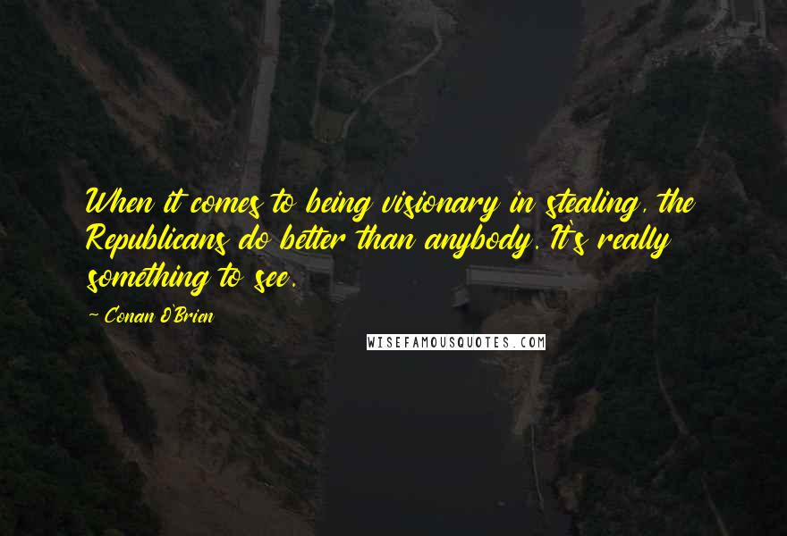 Conan O'Brien Quotes: When it comes to being visionary in stealing, the Republicans do better than anybody. It's really something to see.