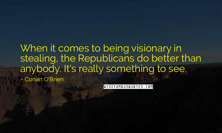 Conan O'Brien Quotes: When it comes to being visionary in stealing, the Republicans do better than anybody. It's really something to see.