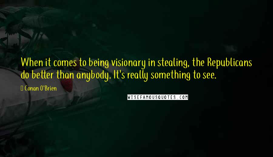 Conan O'Brien Quotes: When it comes to being visionary in stealing, the Republicans do better than anybody. It's really something to see.