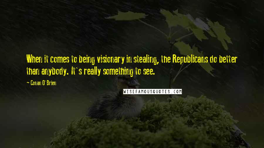 Conan O'Brien Quotes: When it comes to being visionary in stealing, the Republicans do better than anybody. It's really something to see.