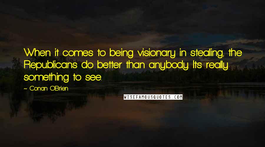 Conan O'Brien Quotes: When it comes to being visionary in stealing, the Republicans do better than anybody. It's really something to see.