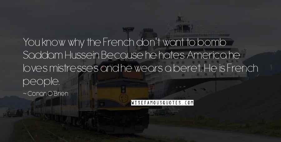 Conan O'Brien Quotes: You know why the French don't want to bomb Saddam Hussein Because he hates America he loves mistresses and he wears a beret. He is French people.