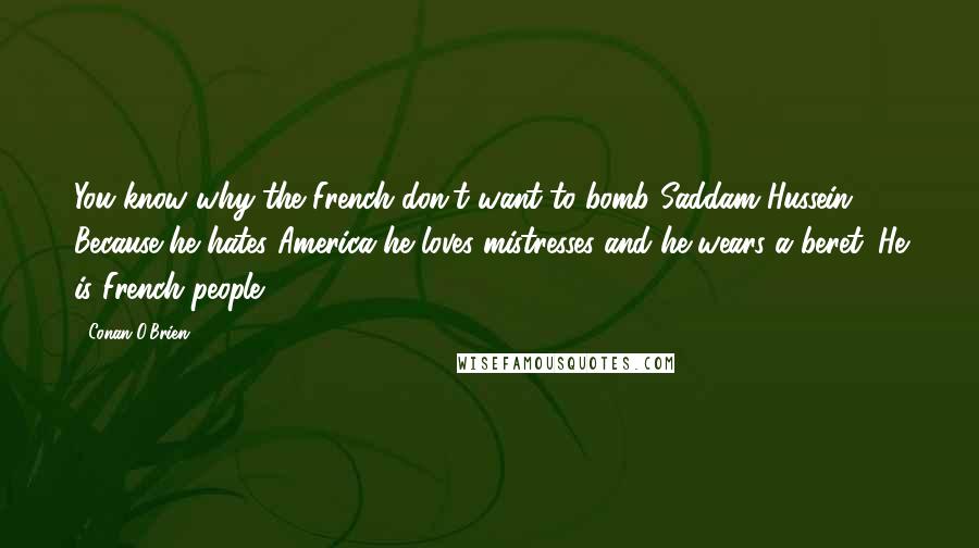 Conan O'Brien Quotes: You know why the French don't want to bomb Saddam Hussein Because he hates America he loves mistresses and he wears a beret. He is French people.