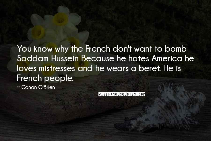 Conan O'Brien Quotes: You know why the French don't want to bomb Saddam Hussein Because he hates America he loves mistresses and he wears a beret. He is French people.