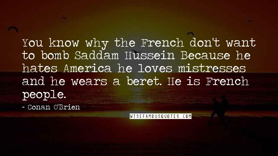 Conan O'Brien Quotes: You know why the French don't want to bomb Saddam Hussein Because he hates America he loves mistresses and he wears a beret. He is French people.