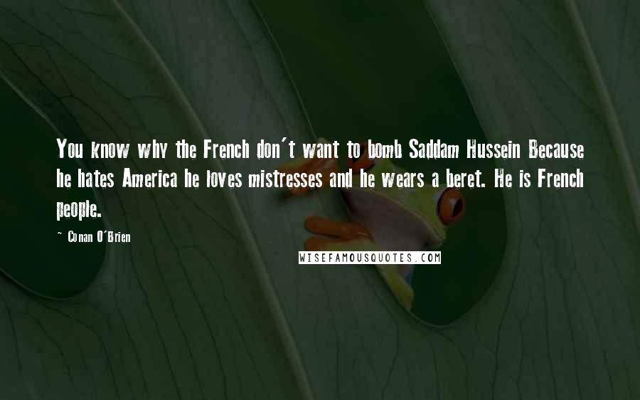 Conan O'Brien Quotes: You know why the French don't want to bomb Saddam Hussein Because he hates America he loves mistresses and he wears a beret. He is French people.