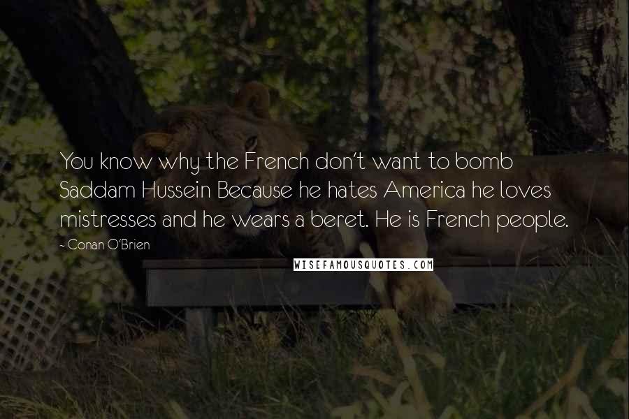 Conan O'Brien Quotes: You know why the French don't want to bomb Saddam Hussein Because he hates America he loves mistresses and he wears a beret. He is French people.