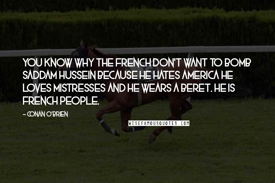 Conan O'Brien Quotes: You know why the French don't want to bomb Saddam Hussein Because he hates America he loves mistresses and he wears a beret. He is French people.