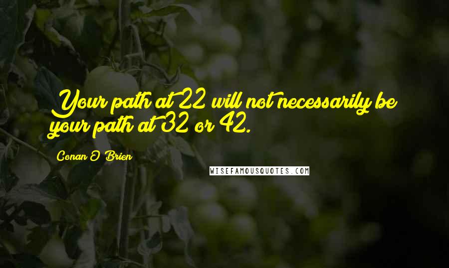 Conan O'Brien Quotes: Your path at 22 will not necessarily be your path at 32 or 42.