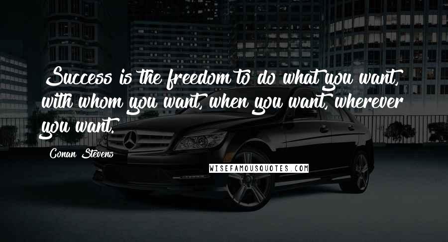 Conan Stevens Quotes: Success is the freedom to do what you want, with whom you want, when you want, wherever you want.