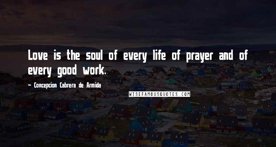 Concepcion Cabrera De Armida Quotes: Love is the soul of every life of prayer and of every good work.