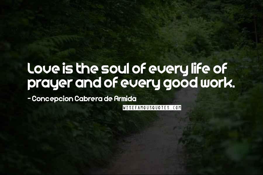 Concepcion Cabrera De Armida Quotes: Love is the soul of every life of prayer and of every good work.