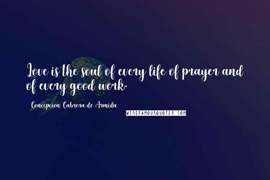Concepcion Cabrera De Armida Quotes: Love is the soul of every life of prayer and of every good work.