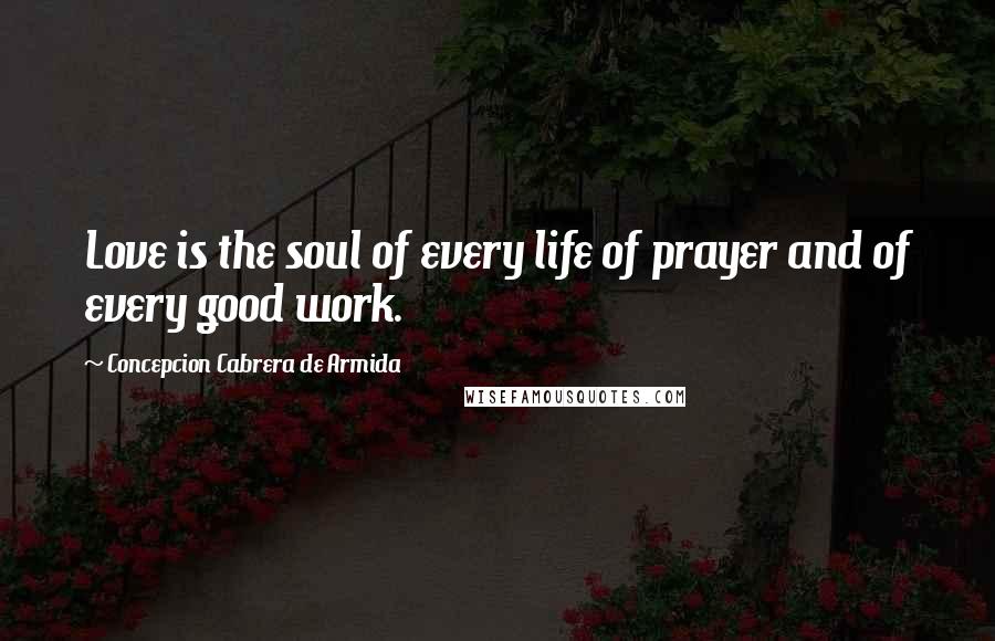 Concepcion Cabrera De Armida Quotes: Love is the soul of every life of prayer and of every good work.