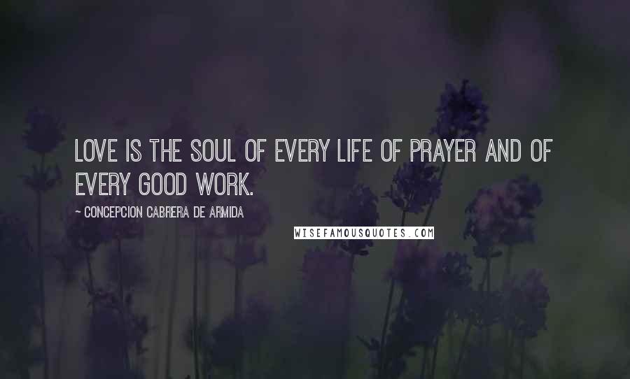 Concepcion Cabrera De Armida Quotes: Love is the soul of every life of prayer and of every good work.