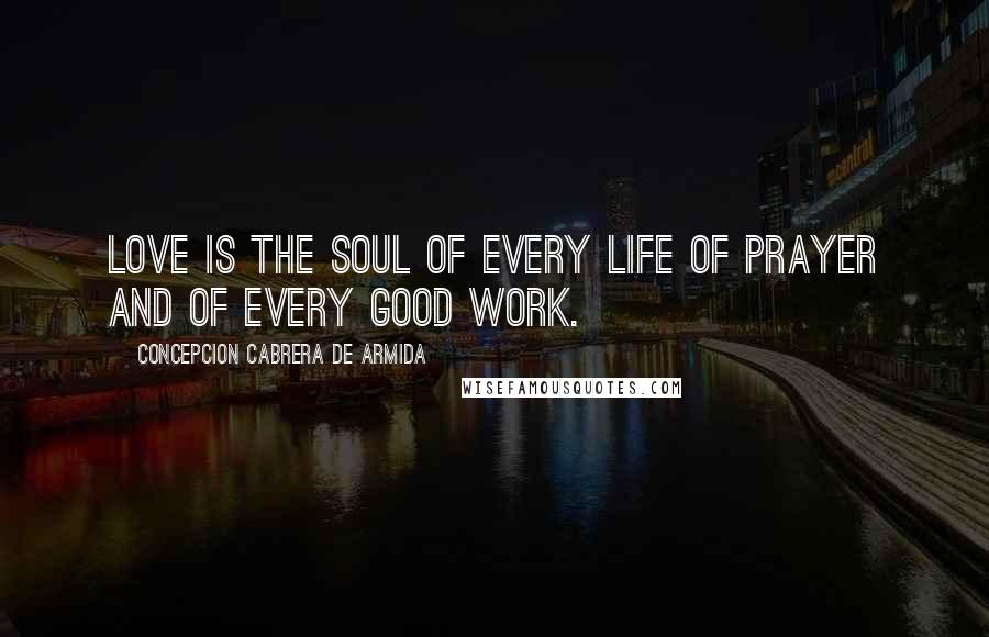 Concepcion Cabrera De Armida Quotes: Love is the soul of every life of prayer and of every good work.