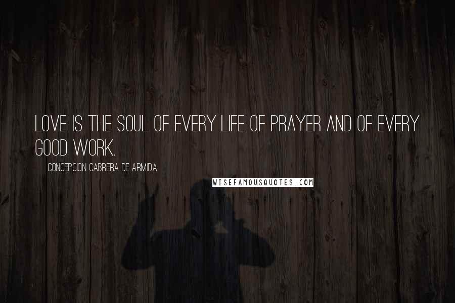 Concepcion Cabrera De Armida Quotes: Love is the soul of every life of prayer and of every good work.