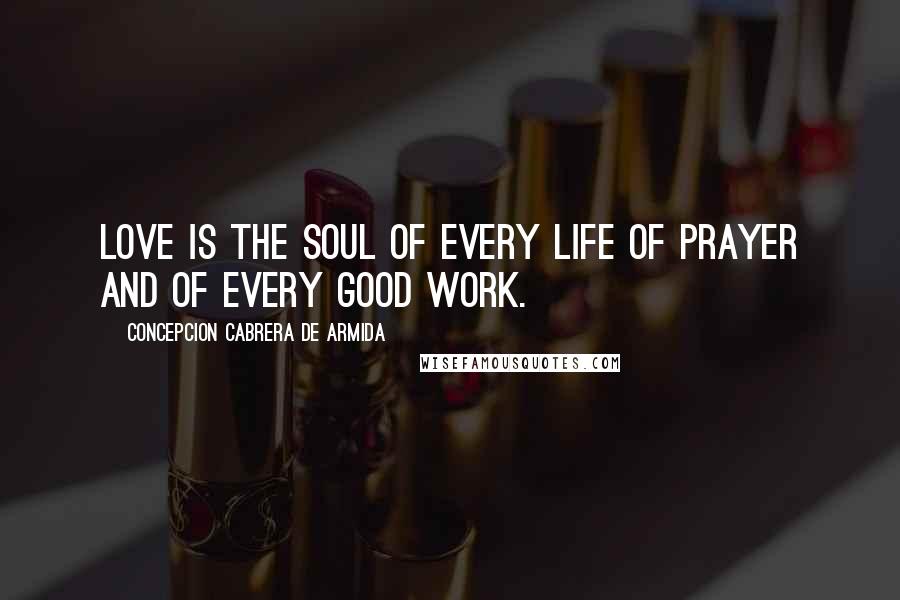 Concepcion Cabrera De Armida Quotes: Love is the soul of every life of prayer and of every good work.