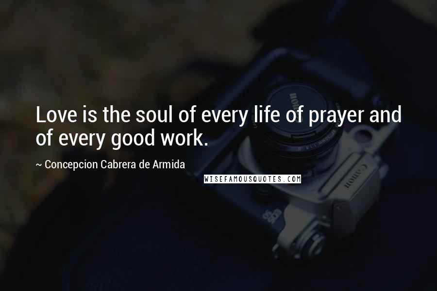 Concepcion Cabrera De Armida Quotes: Love is the soul of every life of prayer and of every good work.