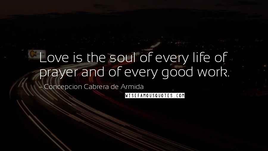 Concepcion Cabrera De Armida Quotes: Love is the soul of every life of prayer and of every good work.